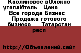 Каолиновое вОлокно утеплИтель › Цена ­ 100 - Все города Бизнес » Продажа готового бизнеса   . Татарстан респ.